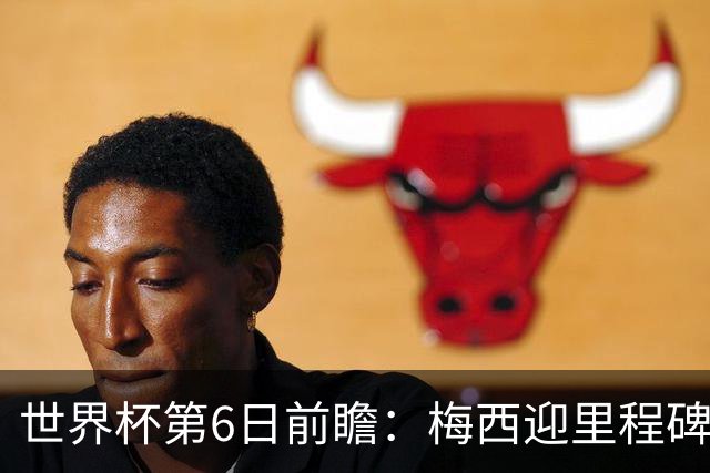 世界杯第6日前瞻：梅西迎里程碑战 姆巴佩哈兰德各自出击