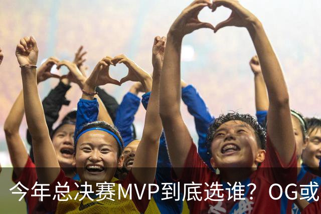 今年总决赛MVP到底选谁？OG或复制小卡逆袭剧本